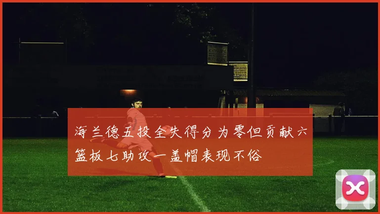 海兰德五投全失得分为零但贡献六篮板七助攻一盖帽表现不俗