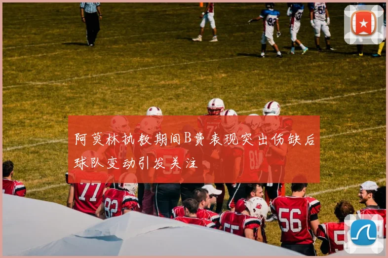 阿莫林执教期间B费表现突出伤缺后球队变动引发关注