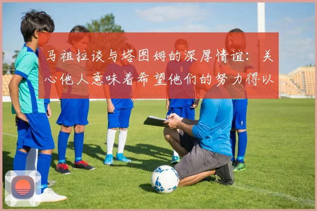 马祖拉谈与塔图姆的深厚情谊：关心他人意味着希望他们的努力得以回报