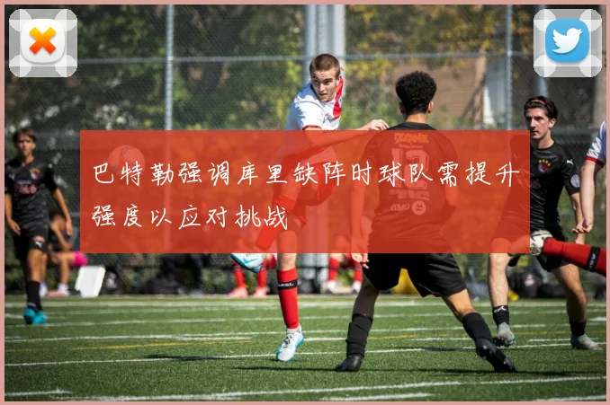 巴特勒强调库里缺阵时球队需提升强度以应对挑战