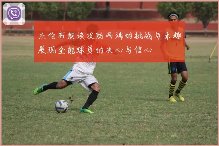 杰伦布朗谈攻防两端的挑战与乐趣展现全能球员的决心与信心