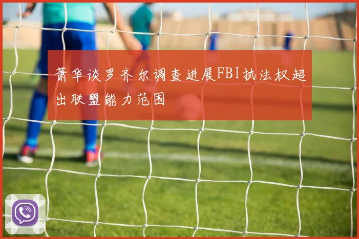 萧华谈罗齐尔调查进展FBI执法权超出联盟能力范围