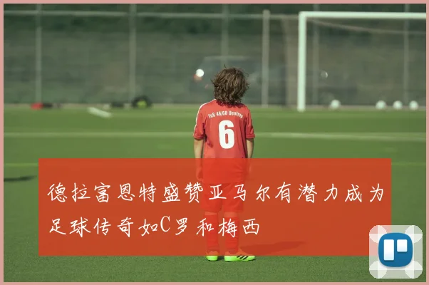 德拉富恩特盛赞亚马尔有潜力成为足球传奇如C罗和梅西