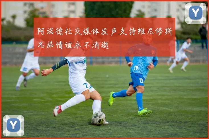 阿诺德社交媒体发声支持维尼修斯兄弟情谊永不消逝