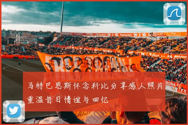 马特巴恩斯怀念科比分享感人照片重温昔日情谊与回忆