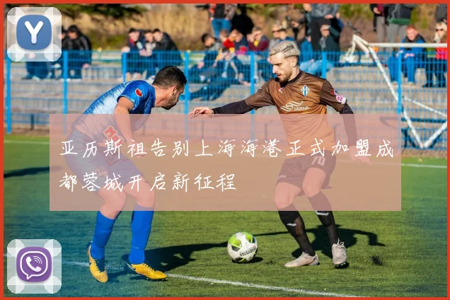 亚历斯祖告别上海海港正式加盟成都蓉城开启新征程