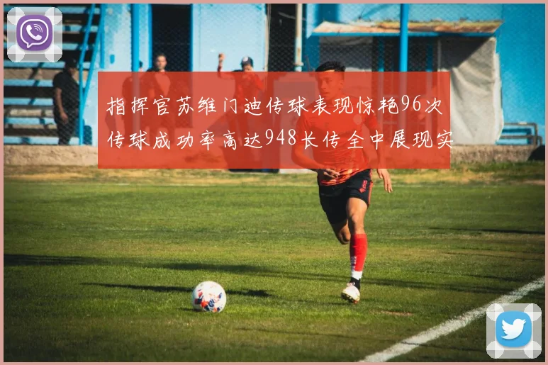 指挥官苏维门迪传球表现惊艳96次传球成功率高达948长传全中展现实力