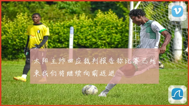 太阳主帅回应裁判报告称比赛已结束我们将继续向前迈进