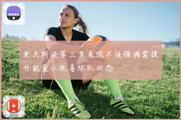 里夫斯谈第三节表现不佳强调需提升能量以改善球队状态
