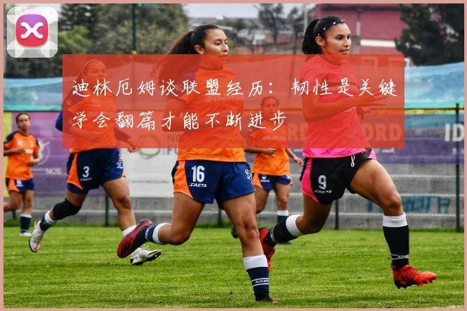 迪林厄姆谈联盟经历：韧性是关键学会翻篇才能不断进步