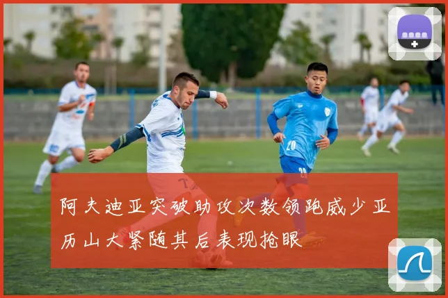阿夫迪亚突破助攻次数领跑威少亚历山大紧随其后表现抢眼