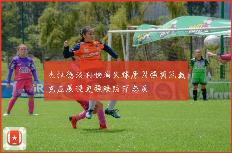杰拉德谈利物浦失球原因强调范戴克应展现更强硬防守态度