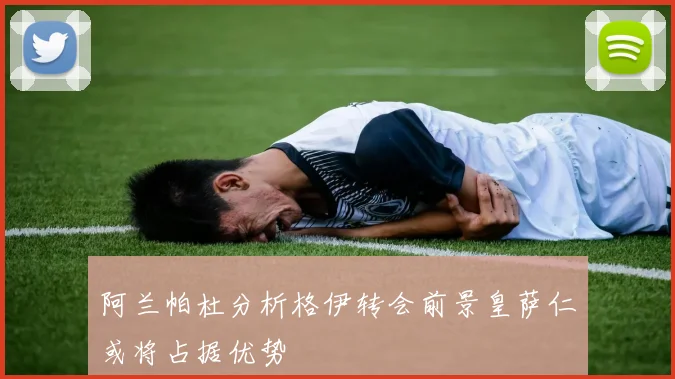 阿兰帕杜分析格伊转会前景皇萨仁或将占据优势