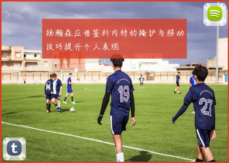 杨瀚森应借鉴科内特的掩护与移动技巧提升个人表现