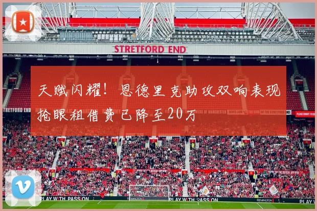 天赋闪耀！恩德里克助攻双响表现抢眼租借费已降至20万