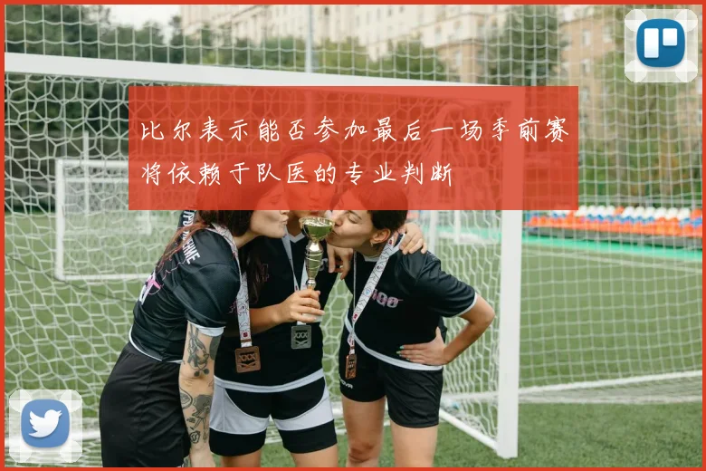 比尔表示能否参加最后一场季前赛将依赖于队医的专业判断