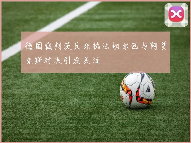 德国裁判茨瓦尔执法切尔西与阿贾克斯对决引发关注