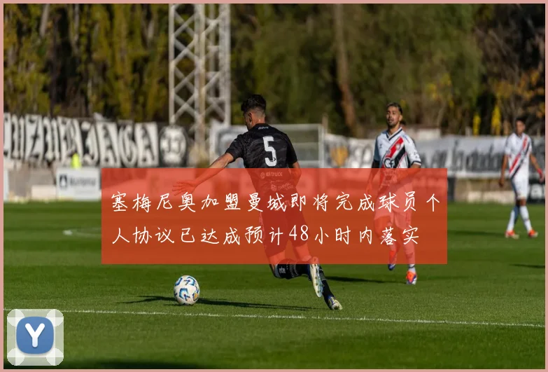 塞梅尼奥加盟曼城即将完成球员个人协议已达成预计48小时内落实