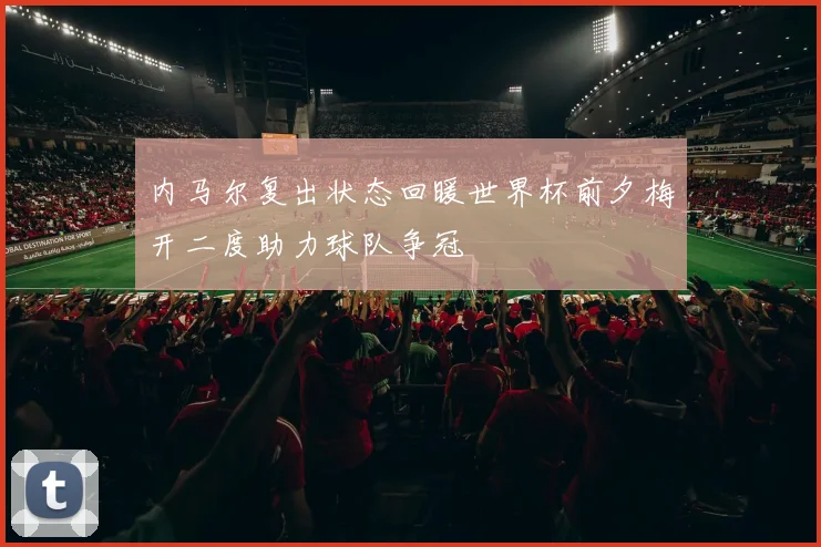 内马尔复出状态回暖世界杯前夕梅开二度助力球队争冠