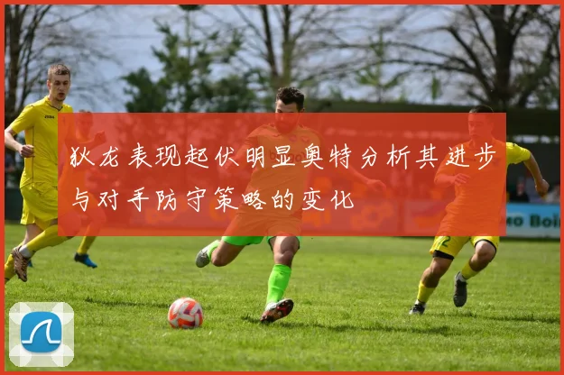 狄龙表现起伏明显奥特分析其进步与对手防守策略的变化