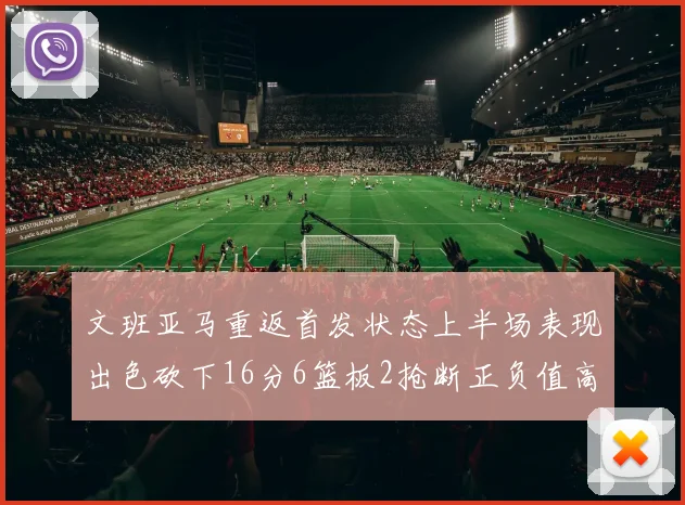 文班亚马重返首发状态上半场表现出色砍下16分6篮板2抢断正负值高达21