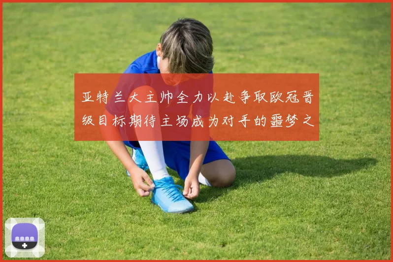 亚特兰大主帅全力以赴争取欧冠晋级目标期待主场成为对手的噩梦之地