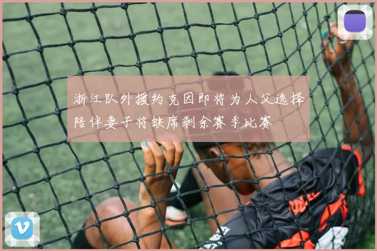 浙江队外援约克因即将为人父选择陪伴妻子将缺席剩余赛季比赛