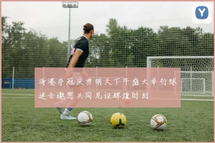 海港夺冠庆典明天下午盛大举行球迷会邀您共同见证辉煌时刻