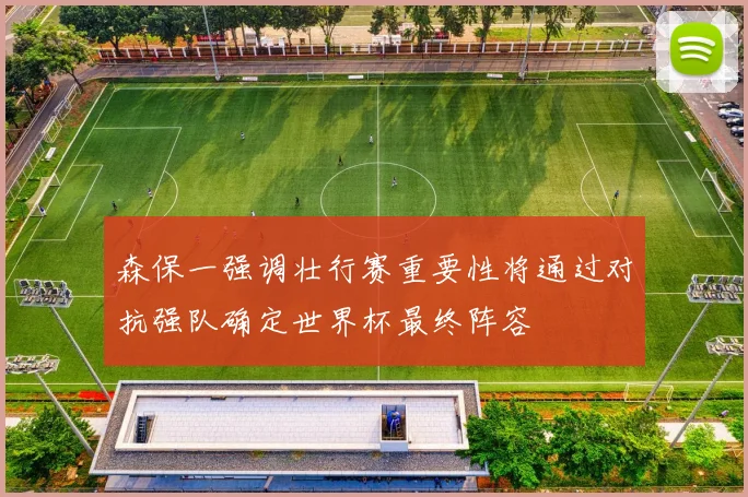 森保一强调壮行赛重要性将通过对抗强队确定世界杯最终阵容