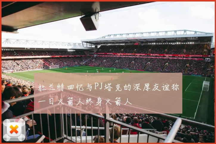 杜兰特回忆与PJ塔克的深厚友谊称一日火箭人终身火箭人