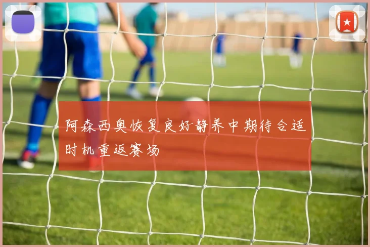 阿森西奥恢复良好静养中期待合适时机重返赛场