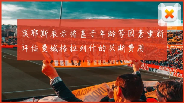 莫耶斯表示将基于年龄等因素重新评估曼城格拉利什的买断费用