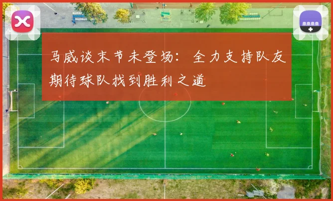 马威谈末节未登场：全力支持队友期待球队找到胜利之道