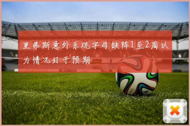 里弗斯意外乐观字母缺阵1至2周认为情况好于预期