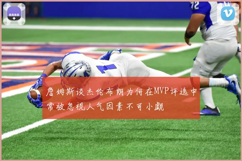 詹姆斯谈杰伦布朗为何在MVP评选中常被忽视人气因素不可小觑
