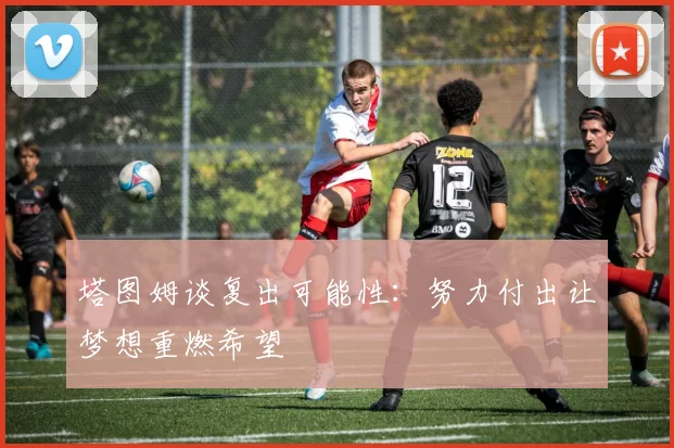 塔图姆谈复出可能性：努力付出让梦想重燃希望